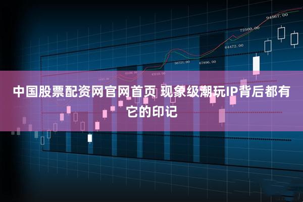 中国股票配资网官网首页 现象级潮玩IP背后都有它的印记