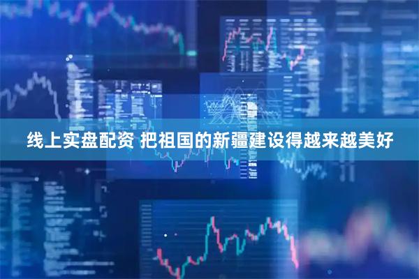 线上实盘配资 把祖国的新疆建设得越来越美好