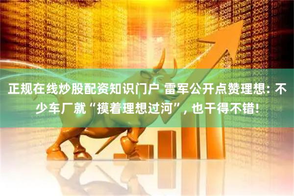 正规在线炒股配资知识门户 雷军公开点赞理想: 不少车厂就“摸着理想过河”, 也干得不错!