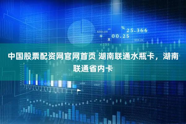 中国股票配资网官网首页 湖南联通水瓶卡，湖南联通省内卡