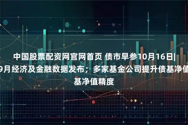 中国股票配资网官网首页 债市早参10月16日|中国9月经济及金融数据发布；多家基金公司提升债基净值精度