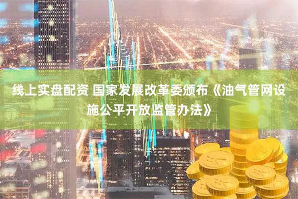 线上实盘配资 国家发展改革委颁布《油气管网设施公平开放监管办法》