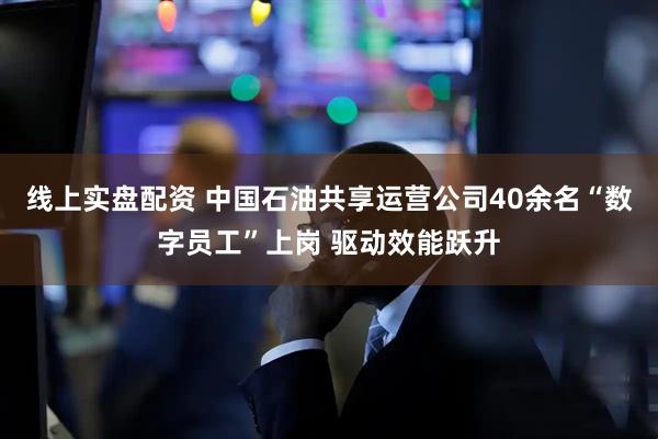 线上实盘配资 中国石油共享运营公司40余名“数字员工”上岗 驱动效能跃升