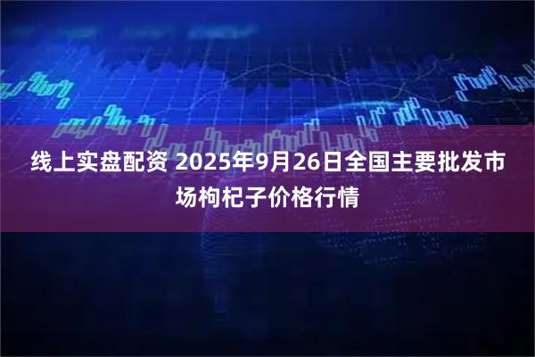 线上实盘配资 2025年9月26日全国主要批发市场枸杞子价格行情