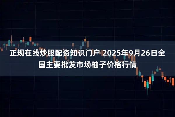 正规在线炒股配资知识门户 2025年9月26日全国主要批发市场柚子价格行情