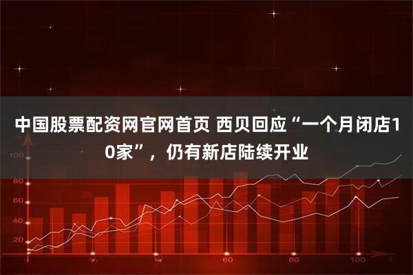 中国股票配资网官网首页 西贝回应“一个月闭店10家”，仍有新店陆续开业
