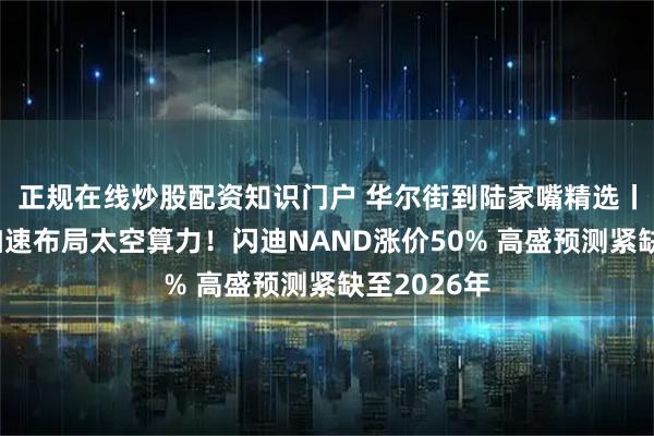 正规在线炒股配资知识门户 华尔街到陆家嘴精选丨科技巨头加速布局太空算力！闪迪NAND涨价50% 高盛预测紧缺至2026年
