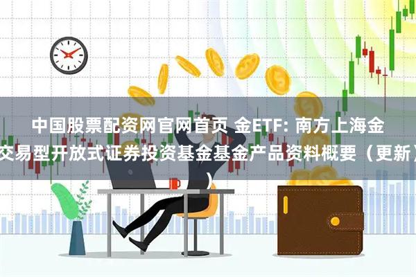 中国股票配资网官网首页 金ETF: 南方上海金交易型开放式证券投资基金基金产品资料概要（更新）