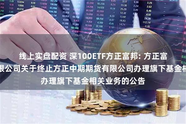 线上实盘配资 深100ETF方正富邦: 方正富邦基金管理有限公司关于终止方正中期期货有限公司办理旗下基金相关业务的公告