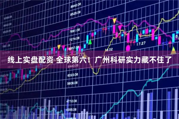 线上实盘配资 全球第六!广州科研实力藏不住了