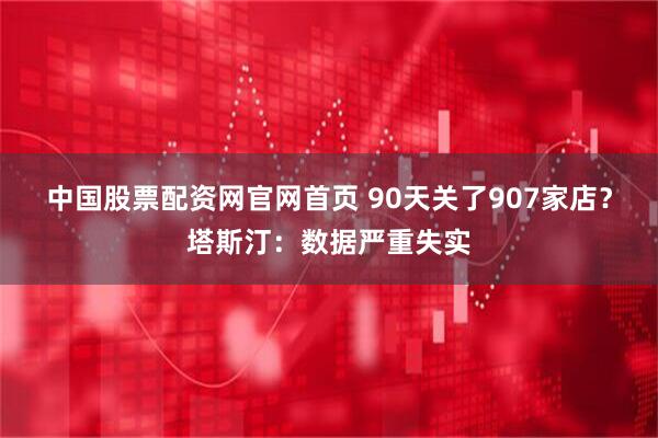 中国股票配资网官网首页 90天关了907家店？塔斯汀：数据严重失实