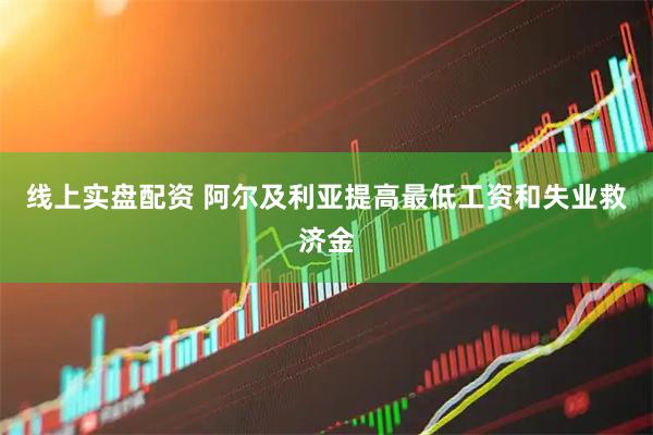 线上实盘配资 阿尔及利亚提高最低工资和失业救济金