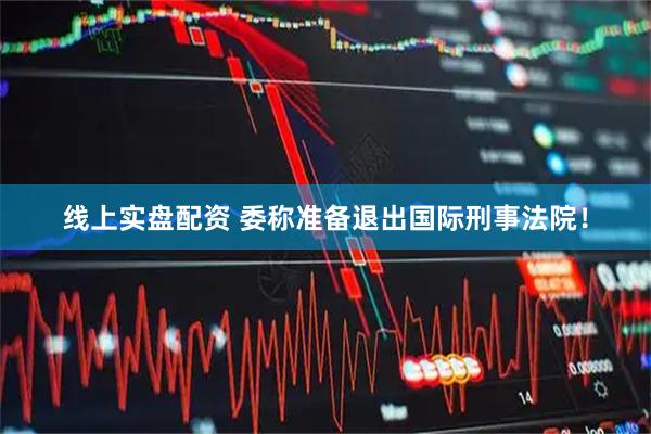 线上实盘配资 委称准备退出国际刑事法院！