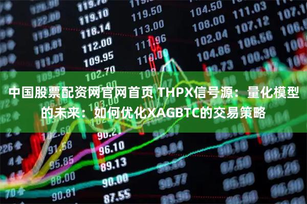 中国股票配资网官网首页 THPX信号源：量化模型的未来：如何优化XAGBTC的交易策略