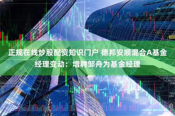正规在线炒股配资知识门户 德邦安顺混合A基金经理变动：增聘邹舟为基金经理