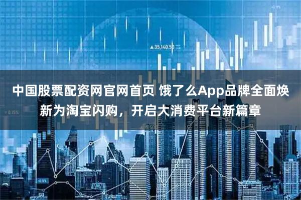 中国股票配资网官网首页 饿了么App品牌全面焕新为淘宝闪购,开启大消费平台新篇章