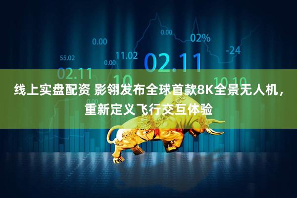 线上实盘配资 影翎发布全球首款8K全景无人机，重新定义飞行交互体验