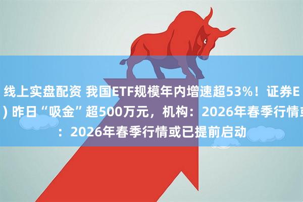 线上实盘配资 我国ETF规模年内增速超53%！证券ETF（159841) 昨日“吸金”超500万元，机构：2026年春季行情或已提前启动