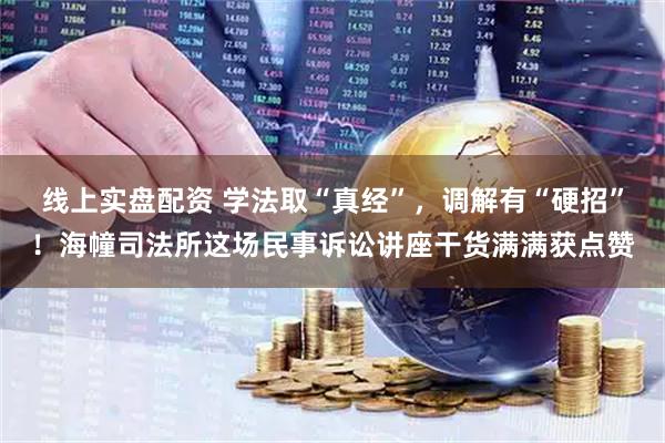 线上实盘配资 学法取“真经”，调解有“硬招”！海幢司法所这场民事诉讼讲座干货满满获点赞
