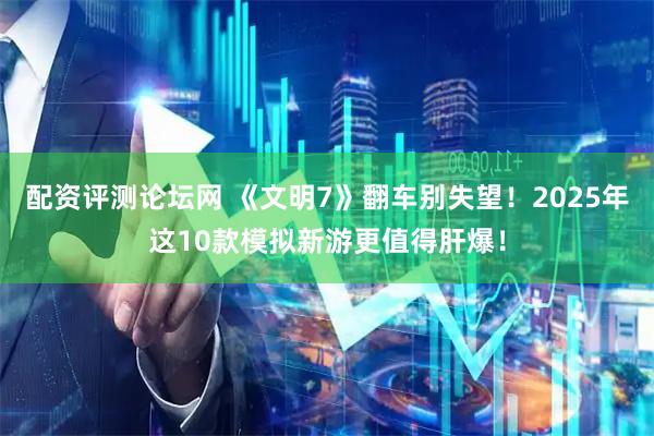 配资评测论坛网 《文明7》翻车别失望！2025年这10款模拟新游更值得肝爆！