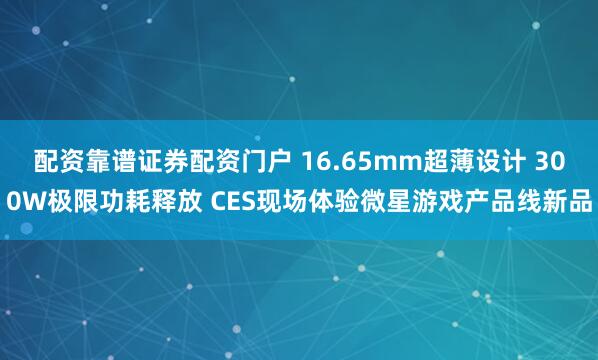配资靠谱证券配资门户 16.65mm超薄设计 300W极限功耗释放 CES现场体验微星游戏产品线新品