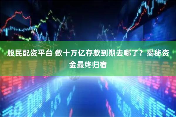 股民配资平台 数十万亿存款到期去哪了?揭秘资金最终归宿