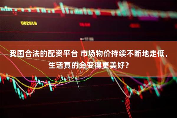 我国合法的配资平台 市场物价持续不断地走低，生活真的会变得更美好？