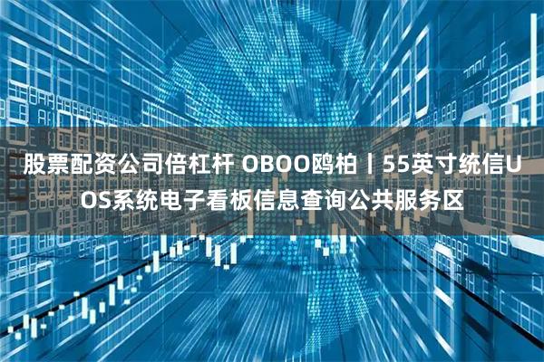 股票配资公司倍杠杆 OBOO鸥柏丨55英寸统信UOS系统电子看板信息查询公共服务区