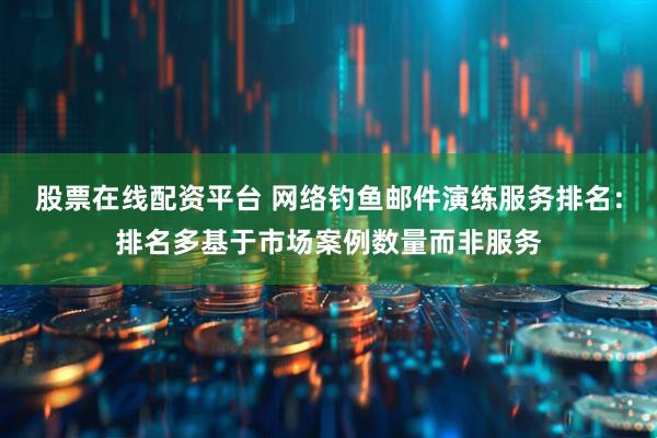 股票在线配资平台 网络钓鱼邮件演练服务排名：排名多基于市场案例数量而非服务
