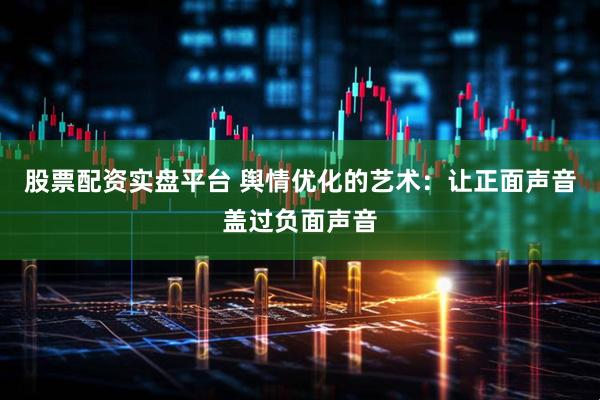 股票配资实盘平台 舆情优化的艺术：让正面声音盖过负面声音