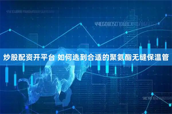 炒股配资开平台 如何选到合适的聚氨酯无缝保温管