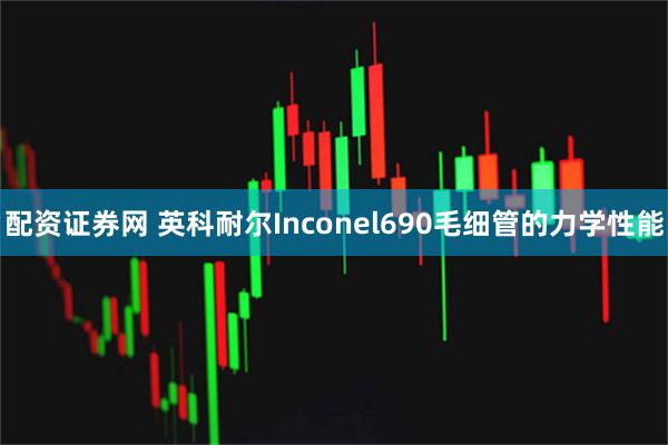 配资证券网 英科耐尔Inconel690毛细管的力学性能