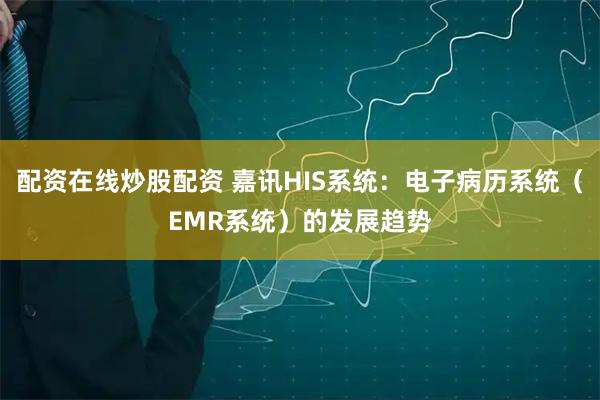 配资在线炒股配资 嘉讯HIS系统:电子病历系统(EMR系统)的发展趋势