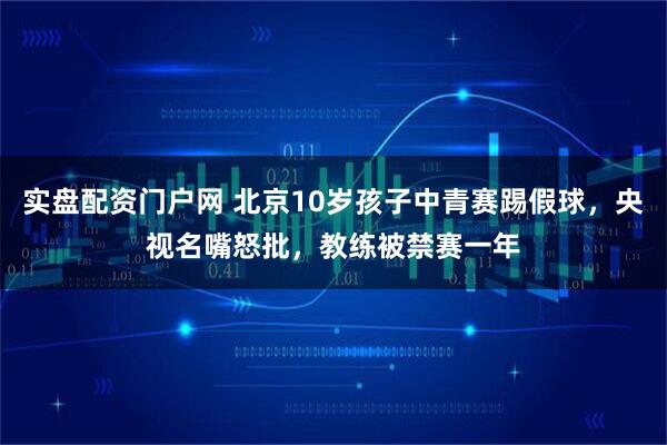 实盘配资门户网 北京10岁孩子中青赛踢假球，央视名嘴怒批，教练被禁赛一年
