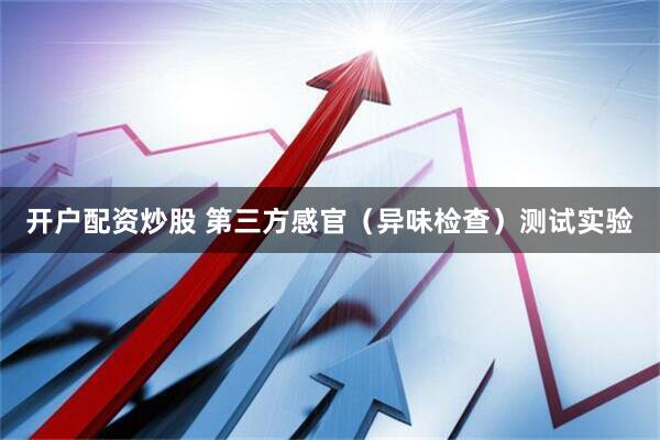 开户配资炒股 第三方感官（异味检查）测试实验