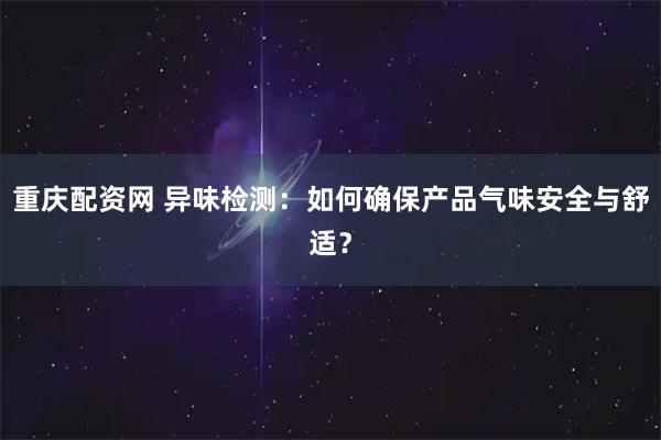 重庆配资网 异味检测：如何确保产品气味安全与舒适？