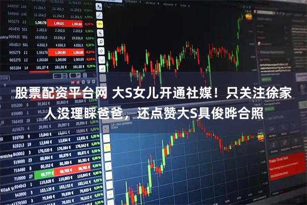 股票配资平台网 大S女儿开通社媒！只关注徐家人没理睬爸爸，还点赞大S具俊晔合照