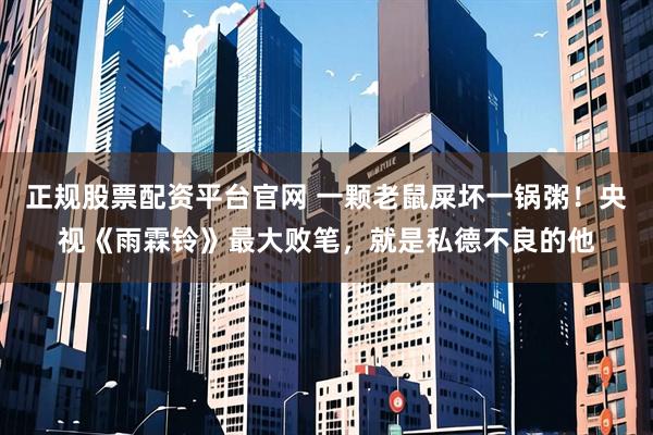 正规股票配资平台官网 一颗老鼠屎坏一锅粥!央视《雨霖铃》最大败笔,就是私德不良的他