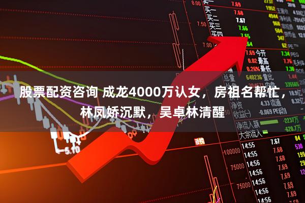 股票配资咨询 成龙4000万认女，房祖名帮忙，林凤娇沉默，吴卓林清醒