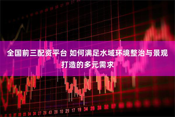 全国前三配资平台 如何满足水域环境整治与景观打造的多元需求