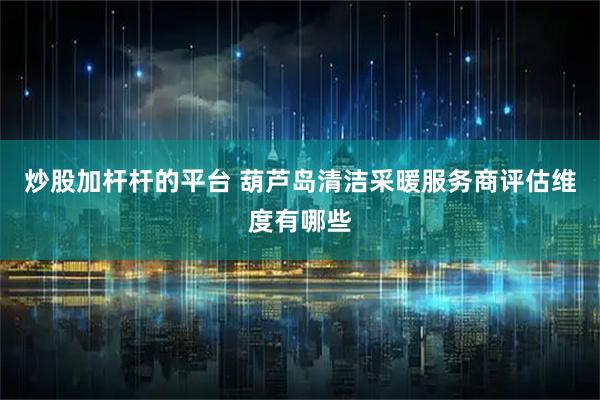 炒股加杆杆的平台 葫芦岛清洁采暖服务商评估维度有哪些