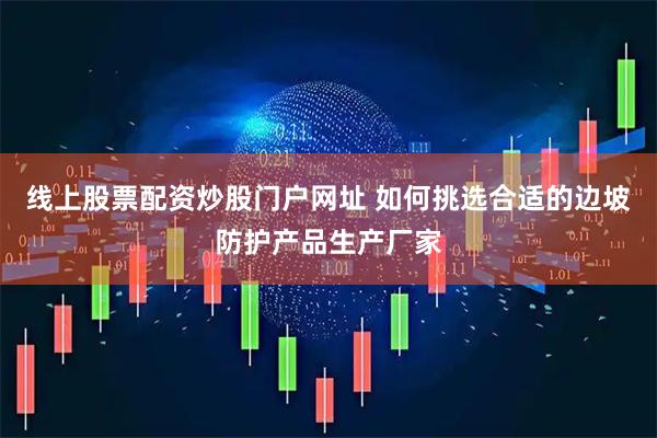 线上股票配资炒股门户网址 如何挑选合适的边坡防护产品生产厂家
