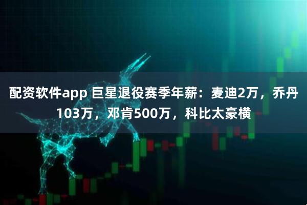 配资软件app 巨星退役赛季年薪：麦迪2万，乔丹103万，邓肯500万，科比太豪横