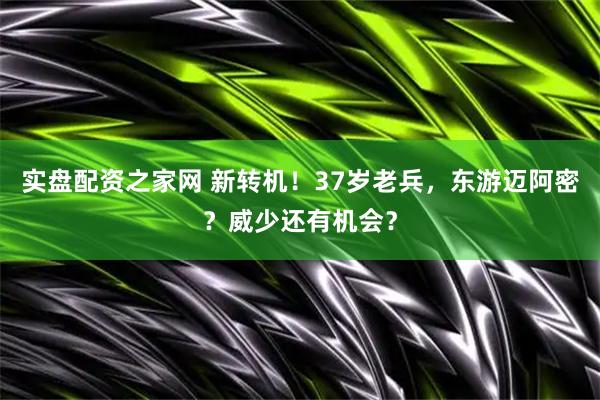 实盘配资之家网 新转机！37岁老兵，东游迈阿密？威少还有机会？