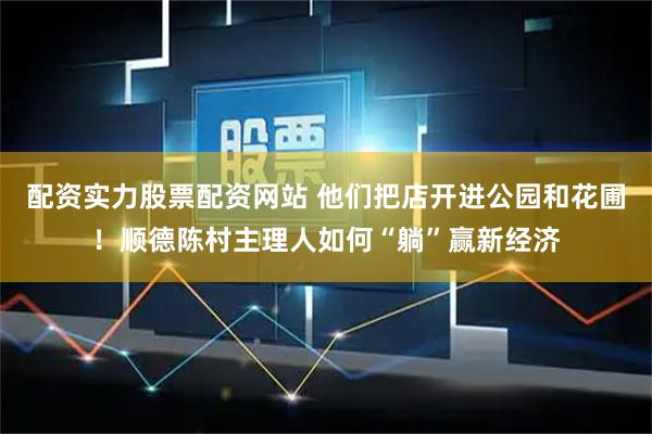 配资实力股票配资网站 他们把店开进公园和花圃！顺德陈村主理人如何“躺”赢新经济