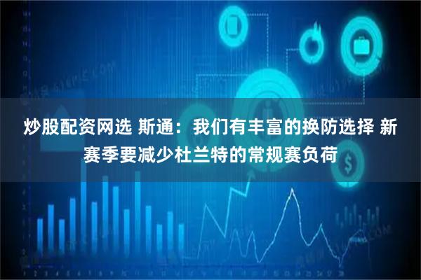 炒股配资网选 斯通：我们有丰富的换防选择 新赛季要减少杜兰特的常规赛负荷
