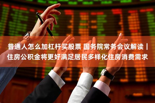普通人怎么加杠杆买股票 国务院常务会议解读｜住房公积金将更好满足居民多样化住房消费需求