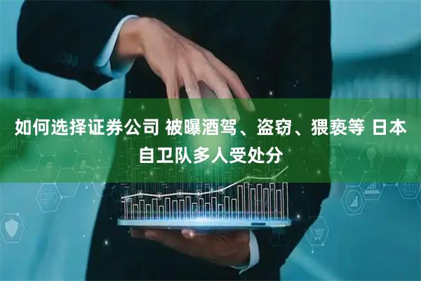 如何选择证券公司 被曝酒驾、盗窃、猥亵等 日本自卫队多人受处分