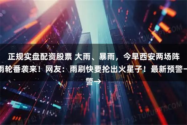 正规实盘配资股票 大雨、暴雨，今早西安两场阵雨轮番袭来！网友：雨刷快要抡出火星子！最新预警→