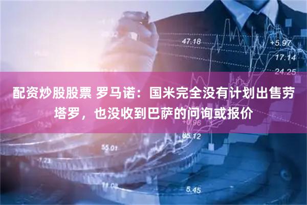 配资炒股股票 罗马诺：国米完全没有计划出售劳塔罗，也没收到巴萨的问询或报价